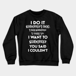 I Do It Because I Can I Can Because I Want To I Want To Because You Said I Couldn't Crewneck Sweatshirt